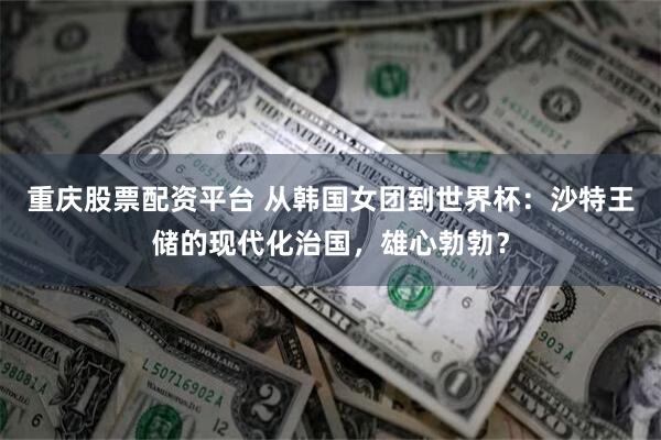 重庆股票配资平台 从韩国女团到世界杯：沙特王储的现代化治国，雄心勃勃？