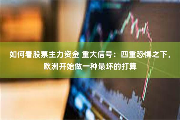 如何看股票主力资金 重大信号：四重恐惧之下，欧洲开始做一种最坏的打算