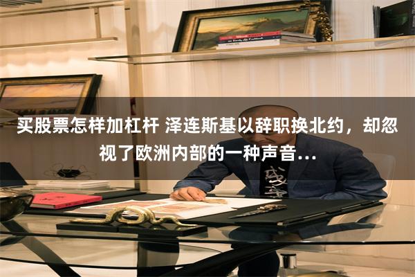 买股票怎样加杠杆 泽连斯基以辞职换北约，却忽视了欧洲内部的一种声音…