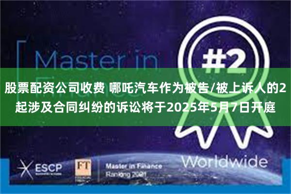 股票配资公司收费 哪吒汽车作为被告/被上诉人的2起涉及合同纠纷的诉讼将于2025年5月7日开庭
