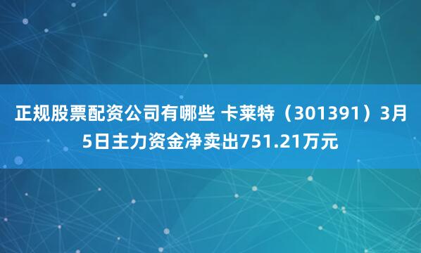 正规股票配资公司有哪些 卡莱特（301391）3月5日主力资金净卖出751.21万元