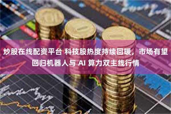 炒股在线配资平台 科技股热度持续回暖，市场有望回归机器人与 AI 算力双主线行情