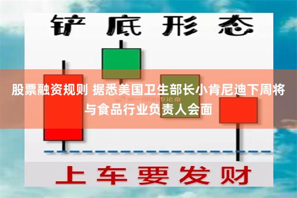 股票融资规则 据悉美国卫生部长小肯尼迪下周将与食品行业负责人会面