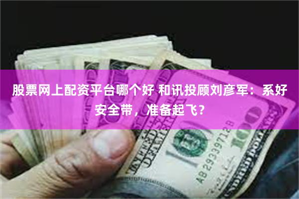 股票网上配资平台哪个好 和讯投顾刘彦军：系好安全带，准备起飞？