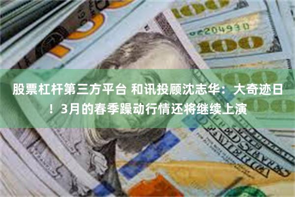 股票杠杆第三方平台 和讯投顾沈志华：大奇迹日！3月的春季躁动行情还将继续上演