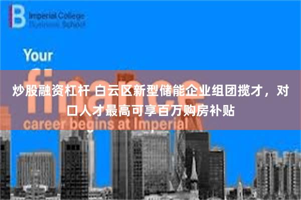 炒股融资杠杆 白云区新型储能企业组团揽才，对口人才最高可享百万购房补贴