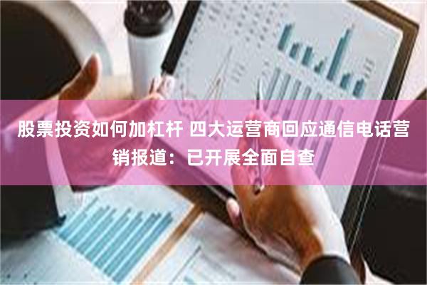 股票投资如何加杠杆 四大运营商回应通信电话营销报道：已开展全面自查