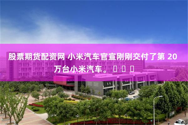 股票期货配资网 小米汽车官宣刚刚交付了第 20 万台小米汽车。 ​​​