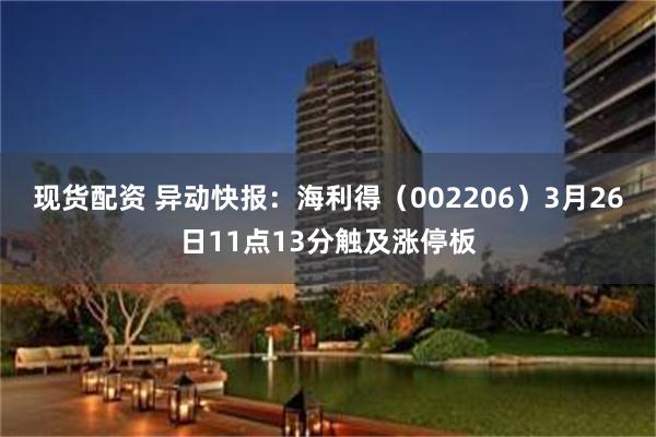 现货配资 异动快报:海利得(002206)3月26日11点13分触及涨停板