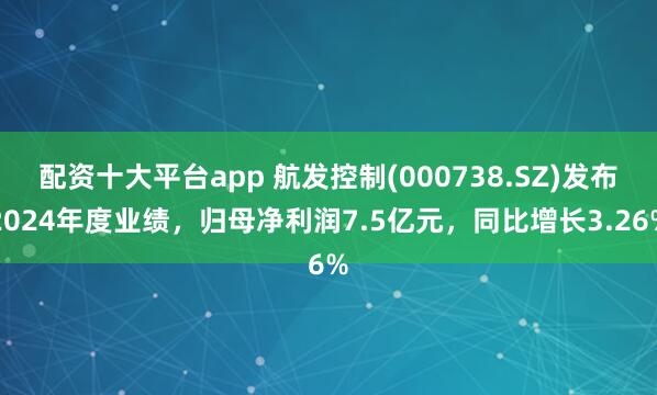 配资十大平台app 航发控制(000738.SZ)发布2024年度业绩，归母净利润7.5亿元，同比增长3.26%