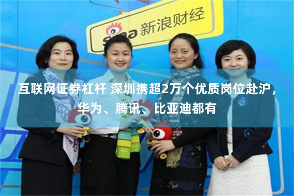 互联网证劵杠杆 深圳携超2万个优质岗位赴沪，华为、腾讯、比亚迪都有
