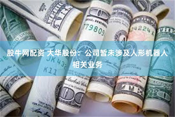 股牛网配资 大华股份：公司暂未涉及人形机器人相关业务