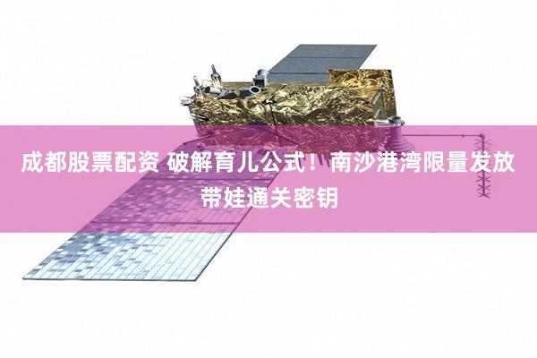 成都股票配资 破解育儿公式！南沙港湾限量发放带娃通关密钥