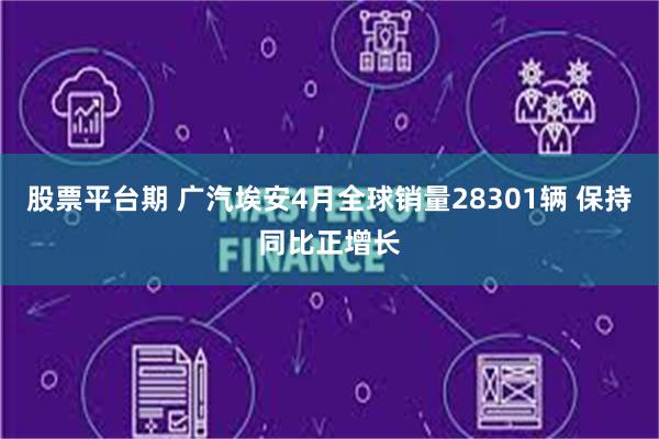 股票平台期 广汽埃安4月全球销量28301辆 保持同比正增长