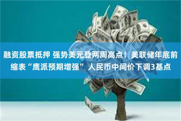 融资股票抵押 强势美元登两周高点！美联储年底前缩表“鹰派预期增强” 人民币中间价下调3基点