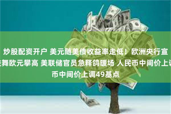 炒股配资开户 美元随美债收益率走低！欧洲央行宣布缩表鼓舞欧元攀高 美联储官员急释鸽暖场 人民币中间价上调49基点