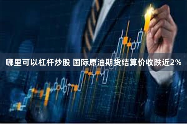 哪里可以杠杆炒股 国际原油期货结算价收跌近2%