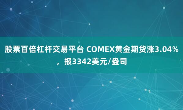 股票百倍杠杆交易平台 COMEX黄金期货涨3.04%，报3342美元/盎司