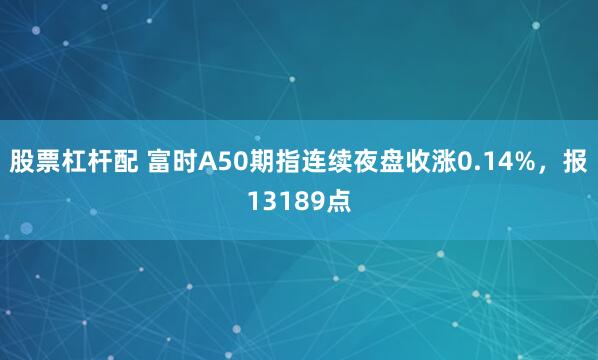 股票杠杆配 富时A50期指连续夜盘收涨0.14%，报13189点