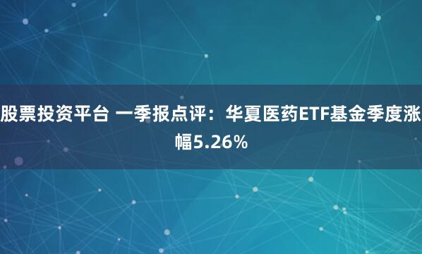 股票投资平台 一季报点评：华夏医药ETF基金季度涨幅5.26%