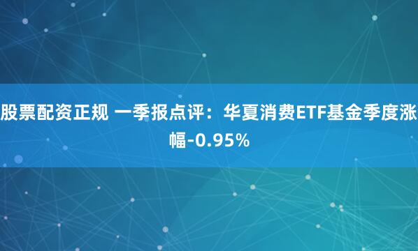 股票配资正规 一季报点评：华夏消费ETF基金季度涨幅-0.95%