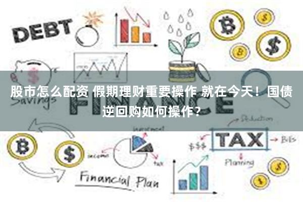 股市怎么配资 假期理财重要操作 就在今天！国债逆回购如何操作？