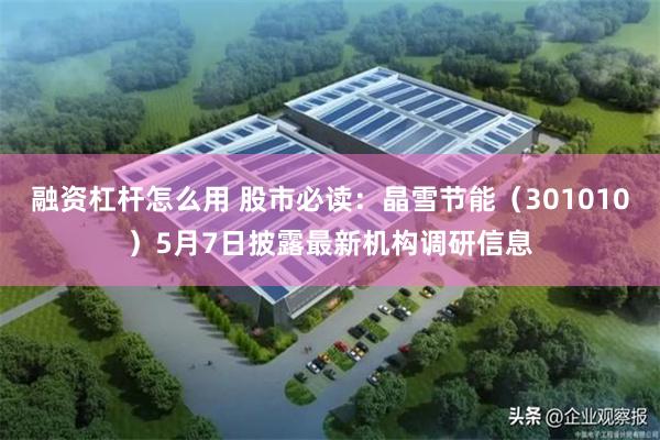 融资杠杆怎么用 股市必读：晶雪节能（301010）5月7日披露最新机构调研信息