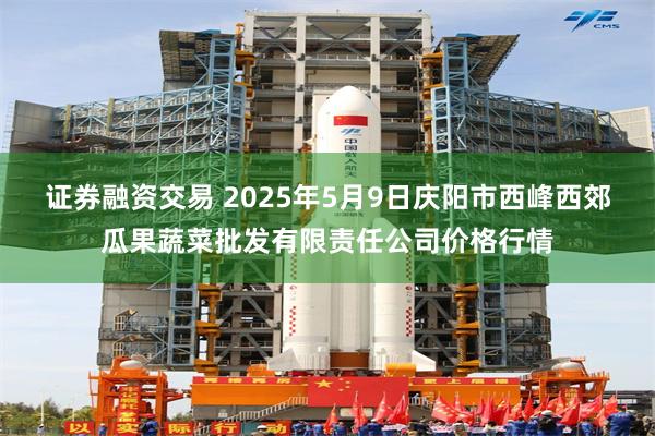 证券融资交易 2025年5月9日庆阳市西峰西郊瓜果蔬菜批发有限责任公司价格行情