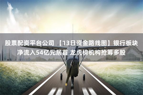 股票配资平台公司 【13日资金路线图】银行板块净流入54亿元居首 龙虎榜机构抢筹多股