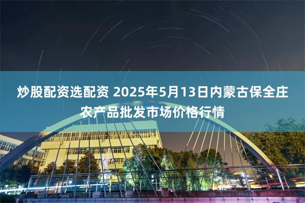 炒股配资选配资 2025年5月13日内蒙古保全庄农产品批发市场价格行情