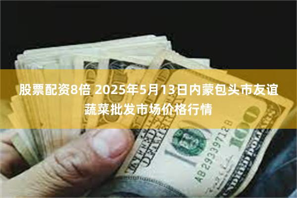 股票配资8倍 2025年5月13日内蒙包头市友谊蔬菜批发市场价格行情