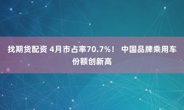 找期货配资 4月市占率70.7%！ 中国品牌乘用车份额创新高