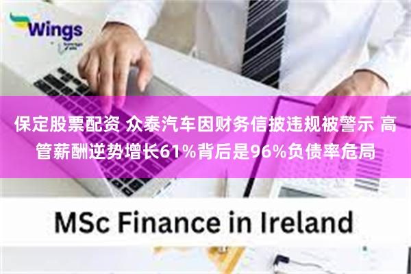 保定股票配资 众泰汽车因财务信披违规被警示 高管薪酬逆势增长61%背后是96%负债率危局