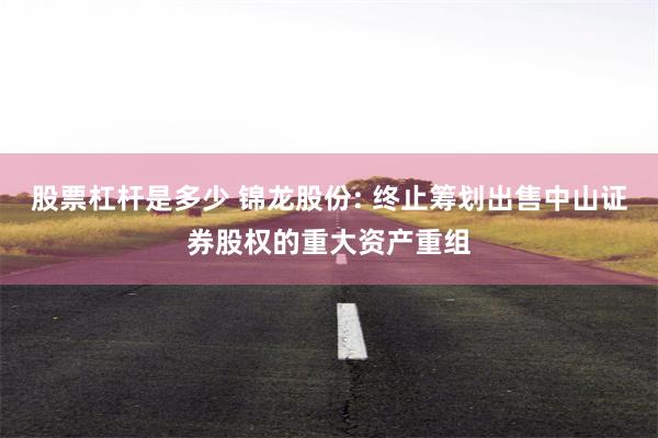 股票杠杆是多少 锦龙股份: 终止筹划出售中山证券股权的重大资产重组