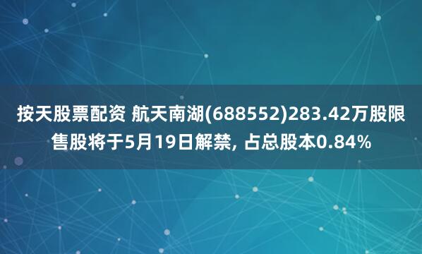 按天股票配资 航天南湖(688552)283.42万股限售股将于5月19日解禁, 占总股本0.84%