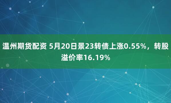 温州期货配资 5月20日景23转债上涨0.55%，转股溢价率16.19%