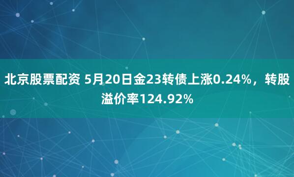 北京股票配资 5月20日金23转债上涨0.24%，转股溢价率124.92%
