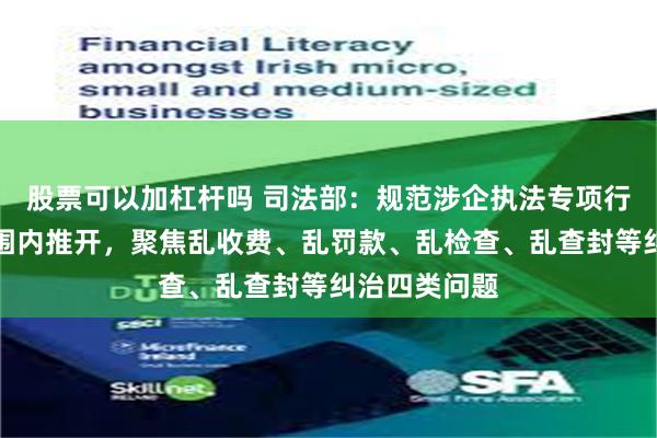 股票可以加杠杆吗 司法部：规范涉企执法专项行动在全国范围内推开，聚焦乱收费、乱罚款、乱检查、乱查封等纠治四类问题