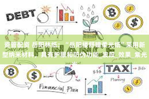 资管配资 岳阳林纸：“岳阳楼舒瞳柔光纸”采用新型纳米材料，具有护眼和防伪功能_波段_效果_紫光