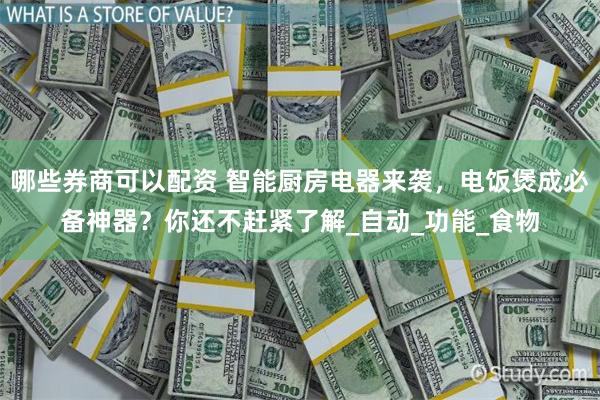 哪些券商可以配资 智能厨房电器来袭，电饭煲成必备神器？你还不赶紧了解_自动_功能_食物