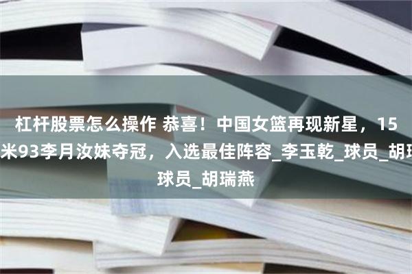 杠杆股票怎么操作 恭喜！中国女篮再现新星，15岁1米93李月汝妹夺冠，入选最佳阵容_李玉乾_球员_胡瑞燕