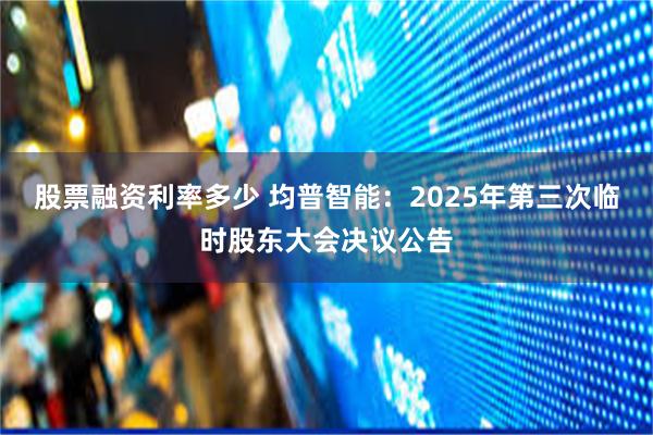 股票融资利率多少 均普智能：2025年第三次临时股东大会决议公告