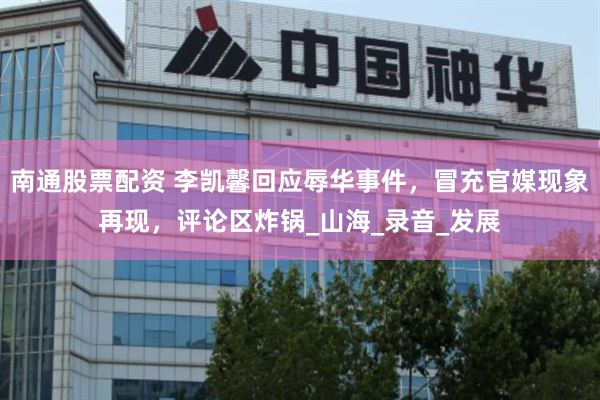 南通股票配资 李凯馨回应辱华事件，冒充官媒现象再现，评论区炸锅_山海_录音_发展