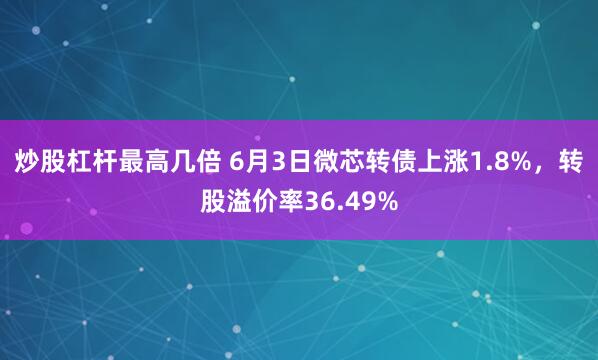 炒股杠杆最高几倍 6月3日微芯转债上涨1.8%，转股溢价率36.49%