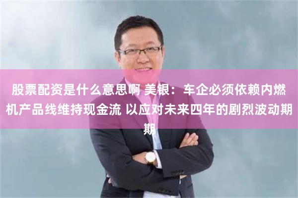 股票配资是什么意思啊 美银：车企必须依赖内燃机产品线维持现金流 以应对未来四年的剧烈波动期