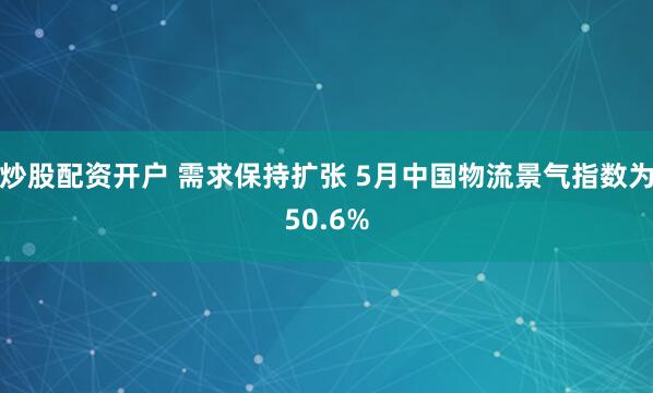 炒股配资开户 需求保持扩张 5月中国物流景气指数为50.6%