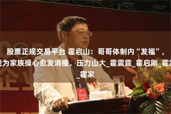 股票正规交易平台 霍启山：哥哥体制内“发福”，我为家族操心愈发消瘦，压力山大_霍震霆_霍启刚_霍家