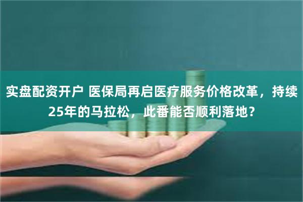实盘配资开户 医保局再启医疗服务价格改革，持续25年的马拉松，此番能否顺利落地？