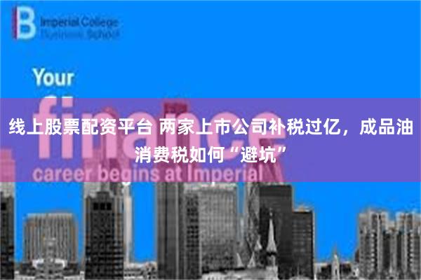 线上股票配资平台 两家上市公司补税过亿，成品油消费税如何“避坑”