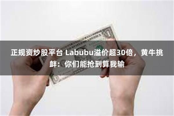 正规资炒股平台 Labubu溢价超30倍，黄牛挑衅：你们能抢到算我输